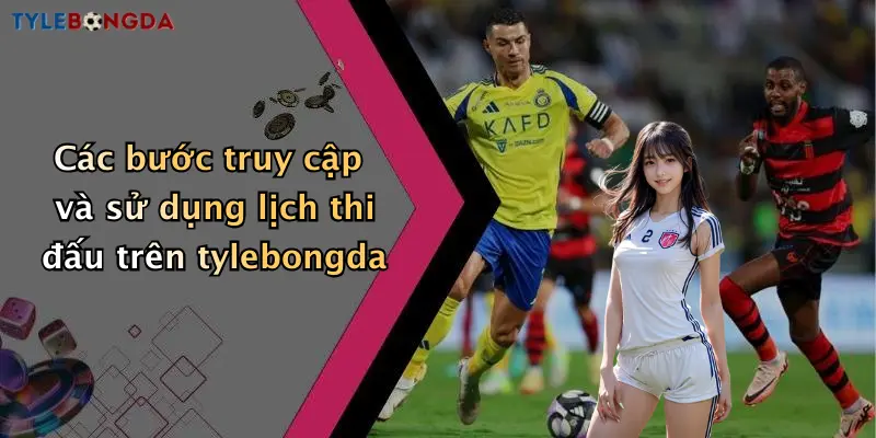 Các bước truy cập và sử dụng lịch thi đấu trên tylebongda