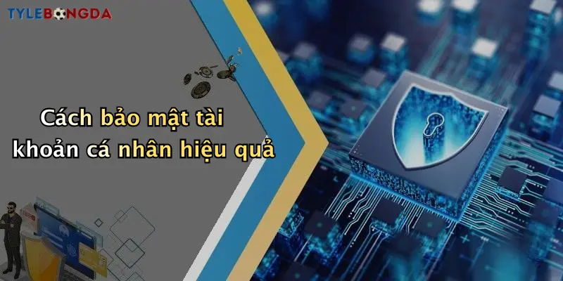 Cách bảo mật tài khoản cá nhân hiệu quả