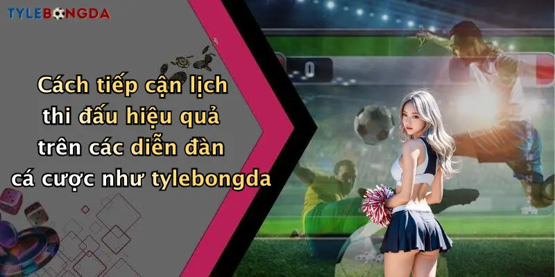 Cách tiếp cận lịch thi đấu hiệu quả trên các diễn đàn cá cược như tylebongda