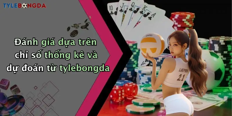 Đánh giá dựa trên chỉ số thống kê và dự đoán từ tylebongda