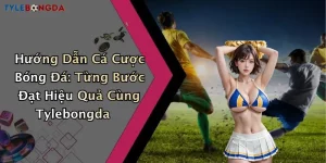 Hướng Dẫn Cá Cược Bóng Đá: Từng Bước Đạt Hiệu Quả Cùng Tylebongda