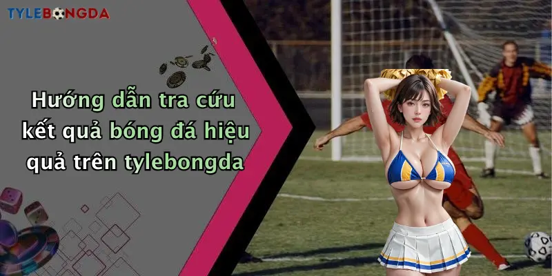Hướng dẫn tra cứu kết quả bóng đá hiệu quả trên tylebongda