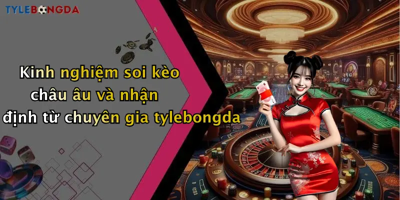 Kinh nghiệm soi kèo châu âu và nhận định từ chuyên gia tylebongda