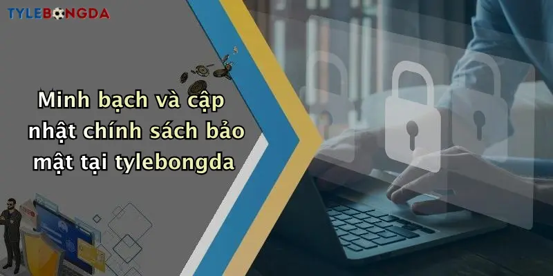 Minh bạch và cập nhật chính sách bảo mật tại tylebongda