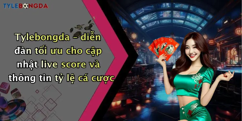 Tylebongda – diễn đàn tối ưu cho cập nhật live score và thông tin tỷ lệ cá cược