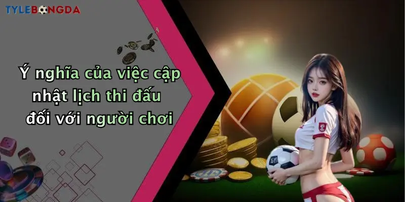 Ý nghĩa của việc cập nhật lịch thi đấu đối với người chơi