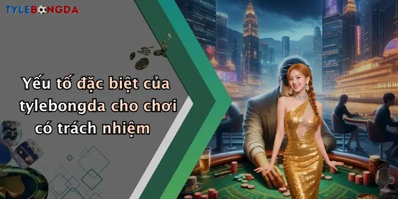 Yếu tố đặc biệt của tylebongda cho chơi có trách nhiệm