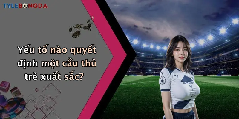 Yếu tố nào quyết định một cầu thủ trẻ xuất sắc?