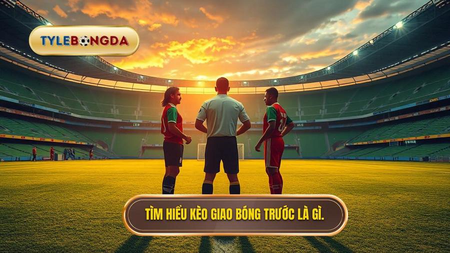 Kèo giao bóng trước là gì? Khám phá sức hút của sự khởi đầu
