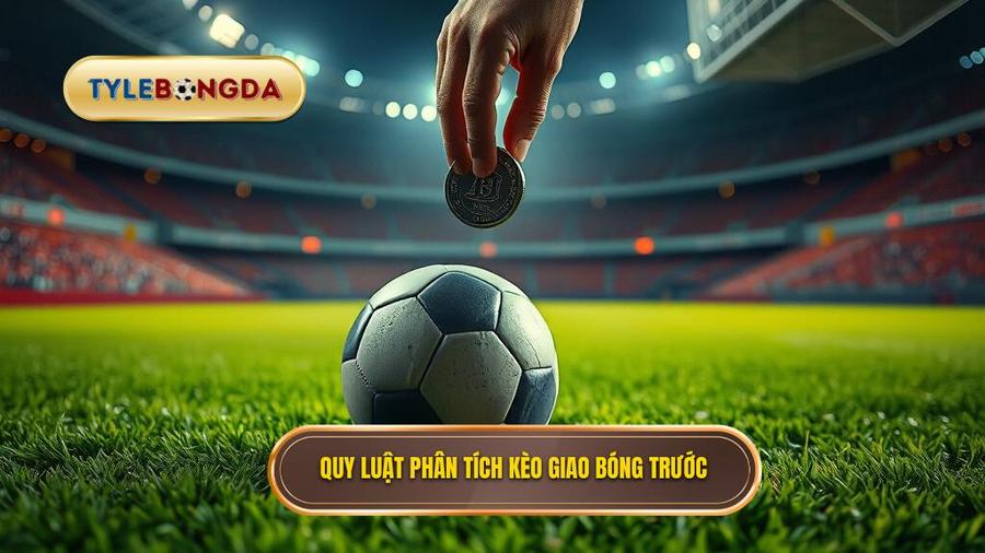 Phân tích đa chiều: Kèo giao bóng trước là may rủi hay có quy luật?